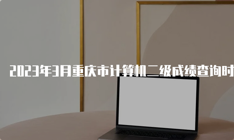 2023年3月重庆市计算机二级成绩查询时间