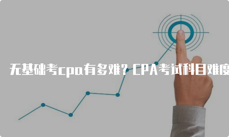 无基础考cpa有多难？CPA考试科目难度排名解析