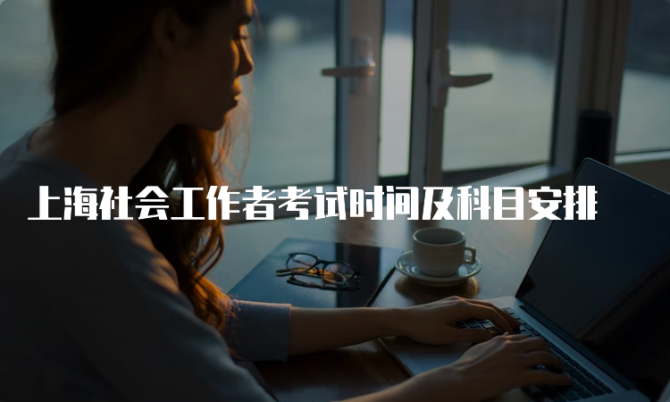 上海社会工作者考试时间及科目安排