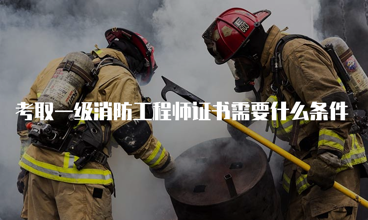 考取一级消防工程师证书需要什么条件