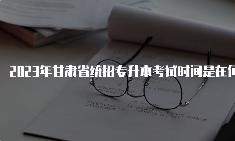 2023年甘肃省统招专升本考试时间是在何时？5月7日