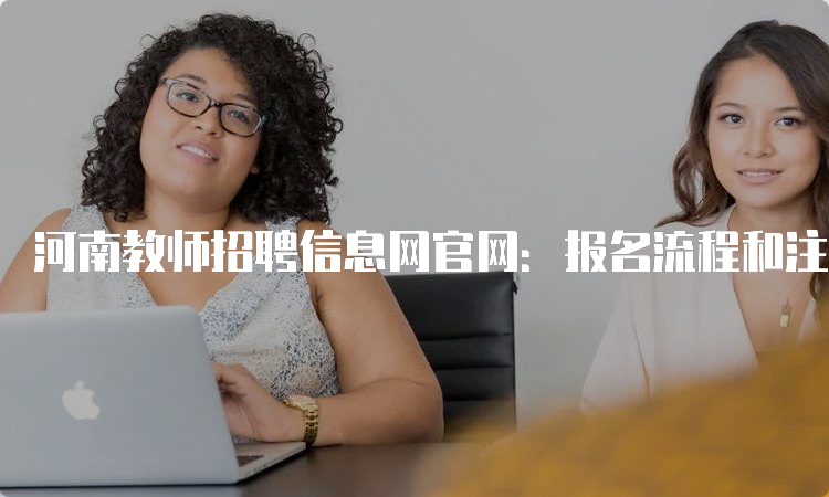 河南教师招聘信息网官网：报名流程和注意事项