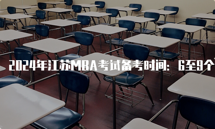 2024年江苏MBA考试备考时间：6至9个月