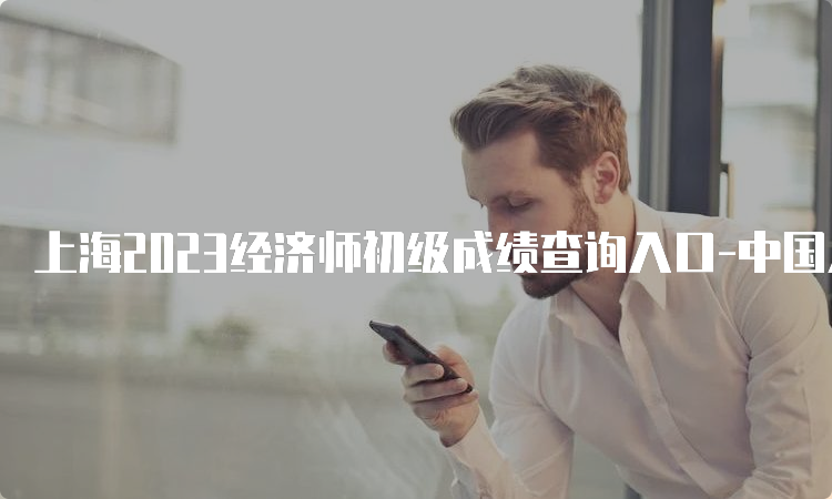上海2023经济师初级成绩查询入口-中国人事考试网