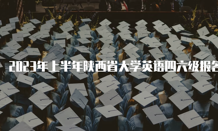 2023年上半年陕西省大学英语四六级报名入口持续开放中