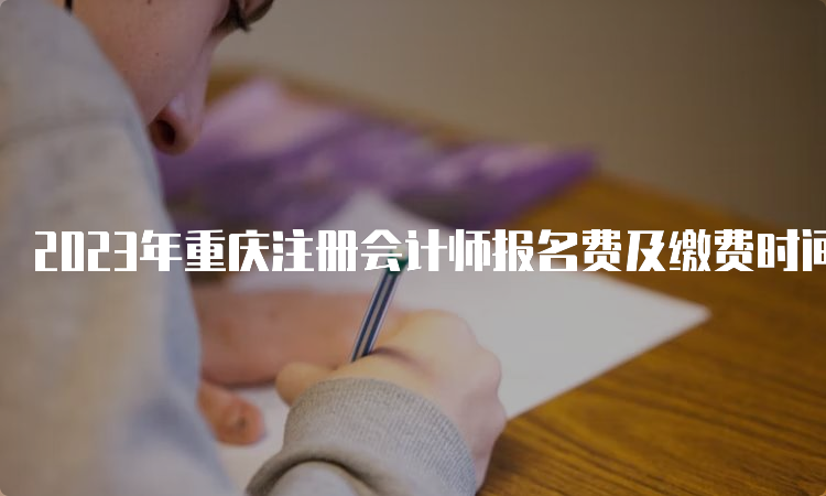 2023年重庆注册会计师报名费及缴费时间