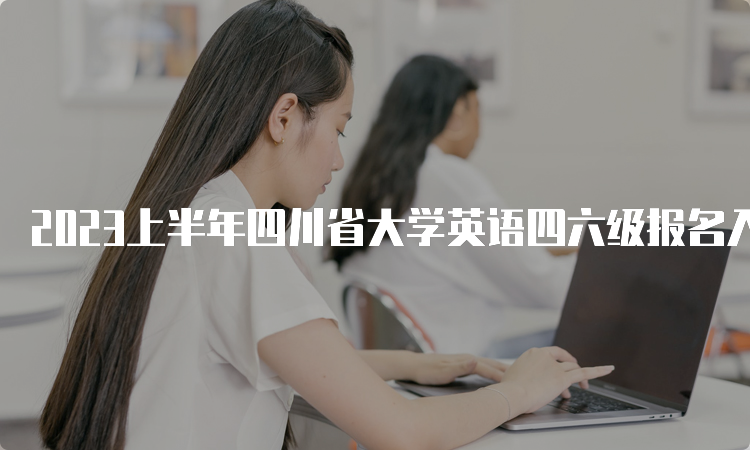 2023上半年四川省大学英语四六级报名入口持续开放中
