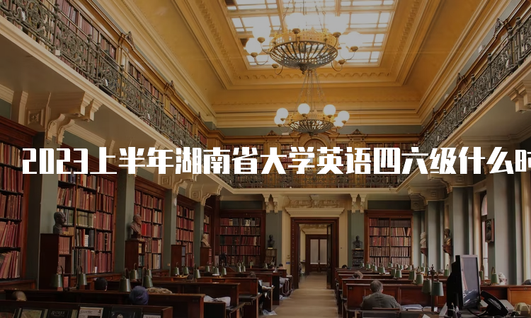 2023上半年湖南省大学英语四六级什么时候报名结束？5月5日17点