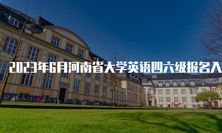 2023年6月河南省大学英语四六级报名入口开放时间