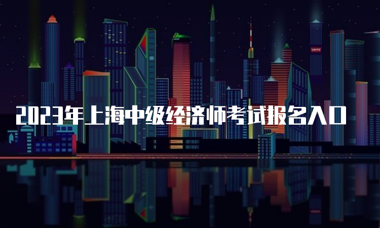 2023年上海中级经济师考试报名入口