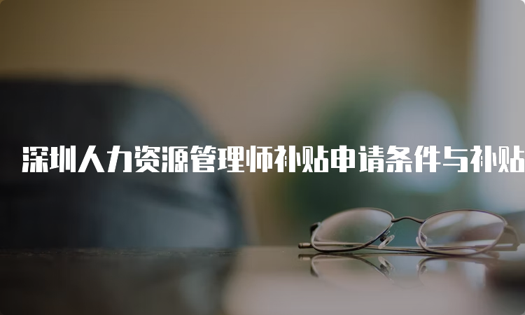 深圳人力资源管理师补贴申请条件与补贴标准
