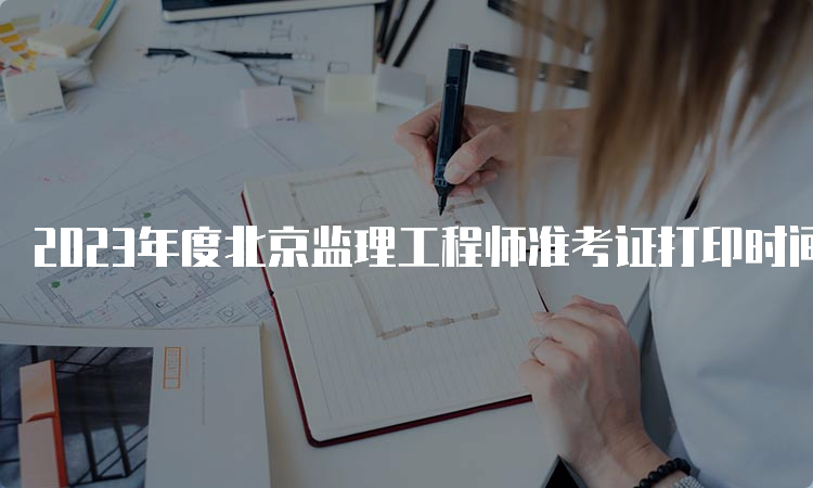 2023年度北京监理工程师准考证打印时间