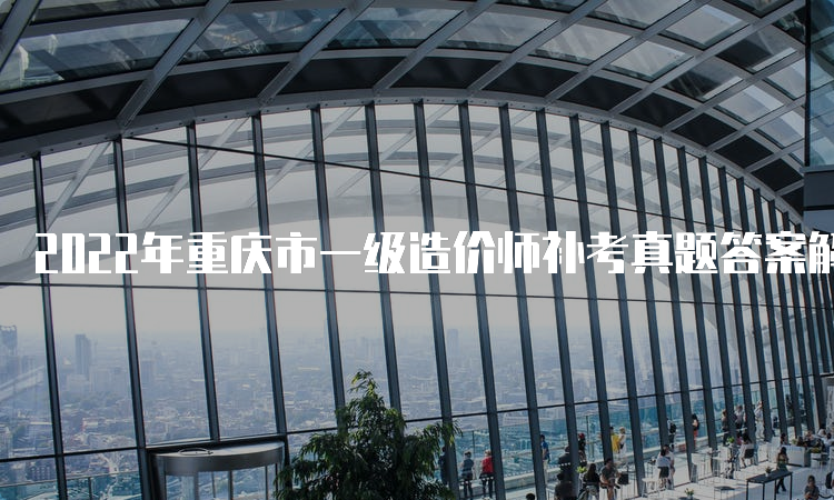 2022年重庆市一级造价师补考真题答案解析
