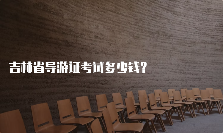 吉林省导游证考试多少钱？