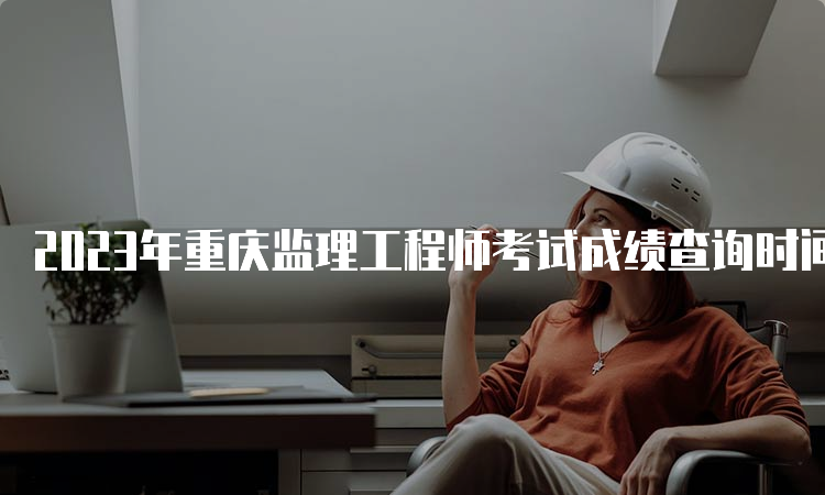 2023年重庆监理工程师考试成绩查询时间
