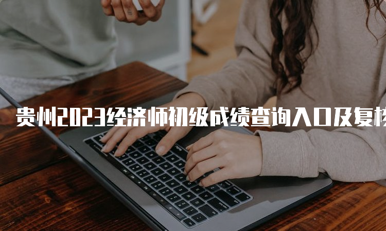 贵州2023经济师初级成绩查询入口及复核管理方法