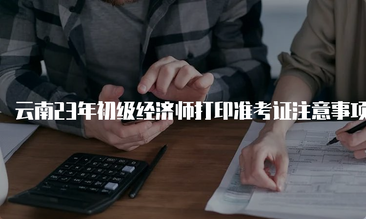云南23年初级经济师打印准考证注意事项