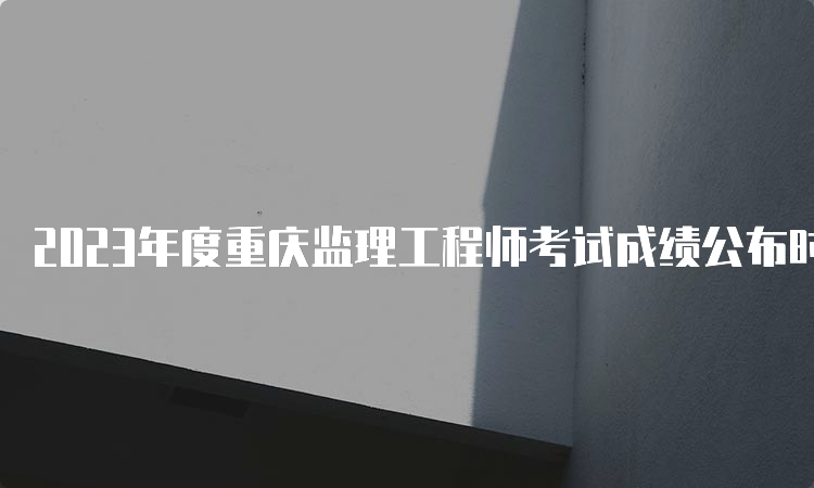 2023年度重庆监理工程师考试成绩公布时间