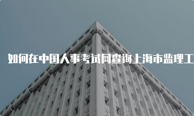 如何在中国人事考试网查询上海市监理工程师证书真伪？