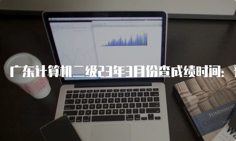 广东计算机二级23年3月份查成绩时间：预测5月10日