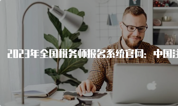 2023年全国税务师报名系统官网：中国注册税务师协会
