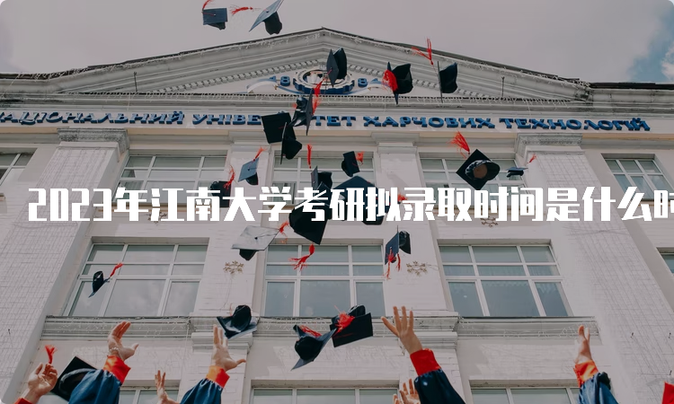 2023年江南大学考研拟录取时间是什么时候呢