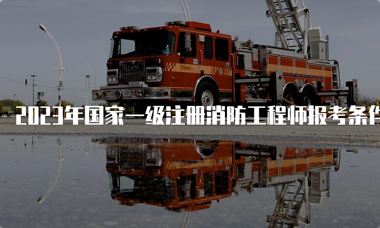 2023年国家一级注册消防工程师报考条件