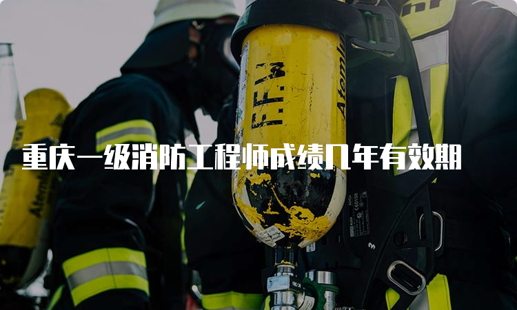 重庆一级消防工程师成绩几年有效期
