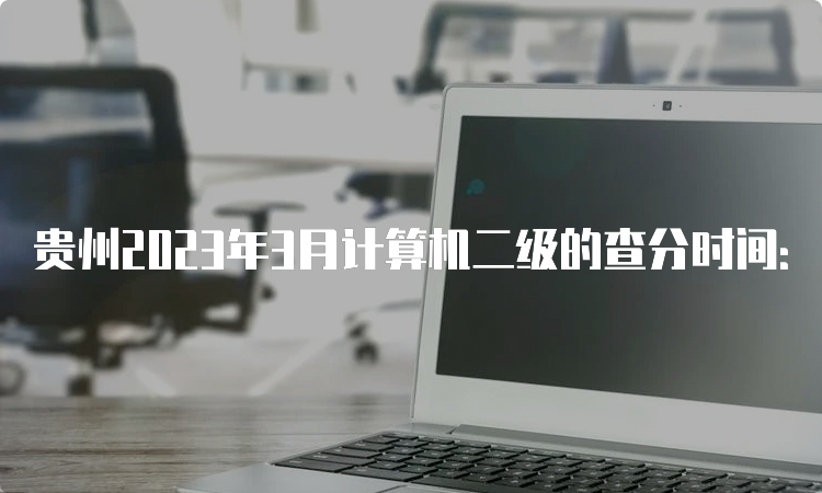 贵州2023年3月计算机二级的查分时间：5月10号左右