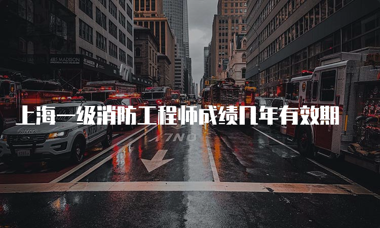上海一级消防工程师成绩几年有效期