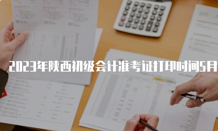 2023年陕西初级会计准考证打印时间5月6日至12日