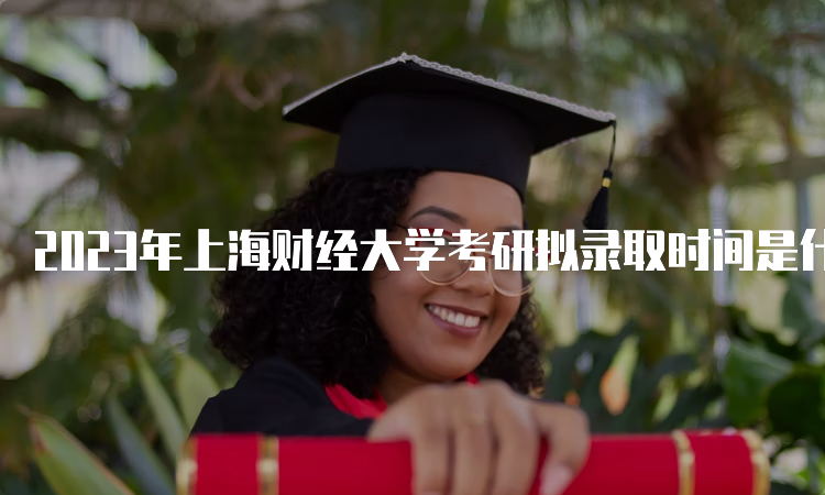 2023年上海财经大学考研拟录取时间是什么时候呢