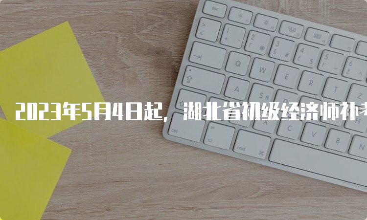 2023年5月4日起，湖北省初级经济师补考成绩查询开始