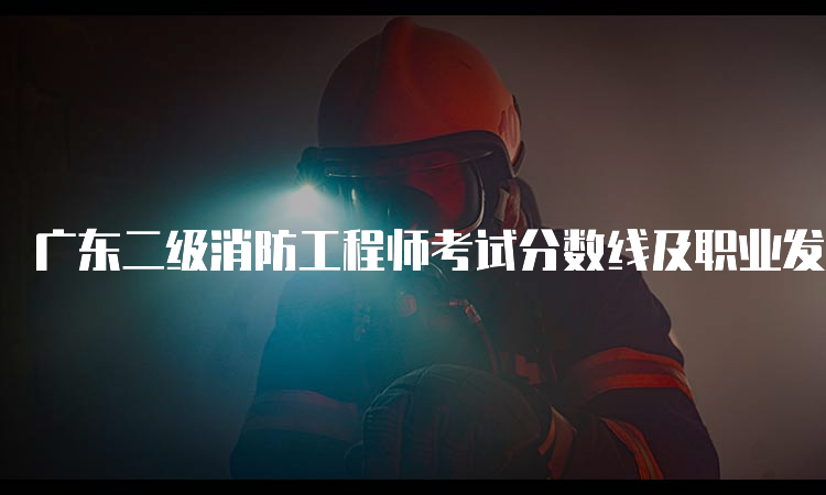 广东二级消防工程师考试分数线及职业发展方向
