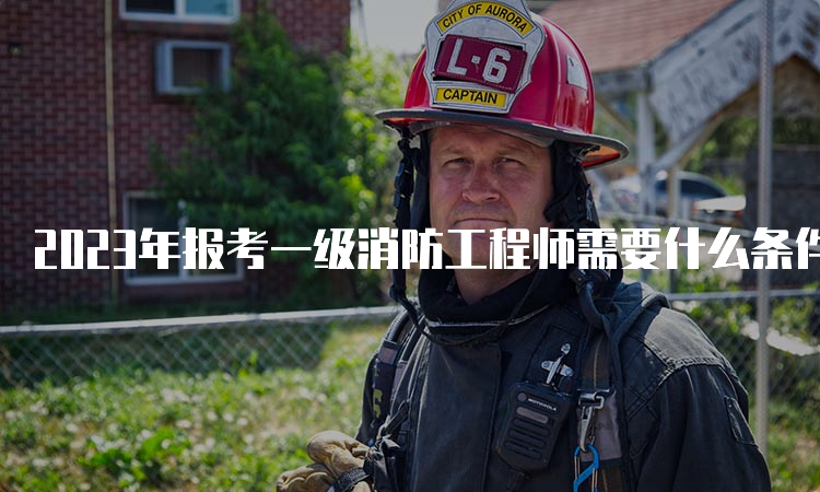 2023年报考一级消防工程师需要什么条件