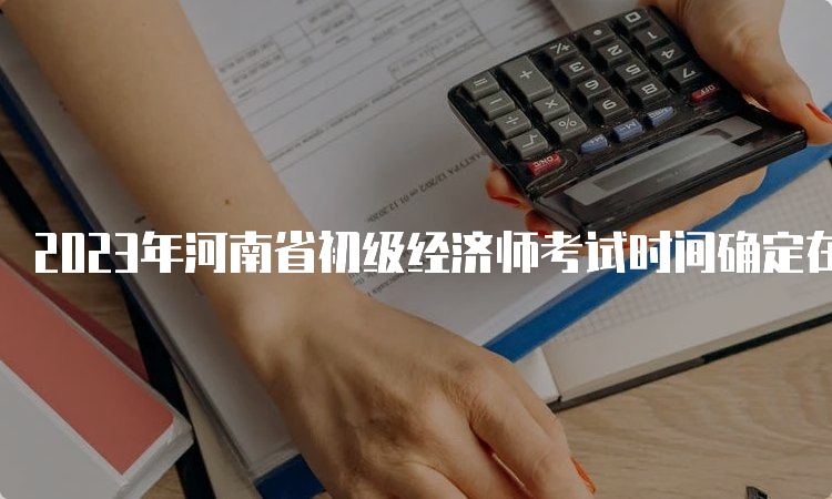 2023年河南省初级经济师考试时间确定在11月11日-12日