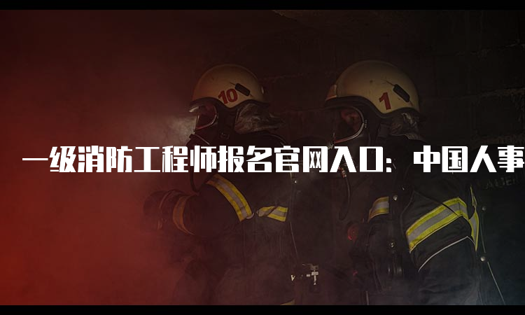 一级消防工程师报名官网入口：中国人事考试网