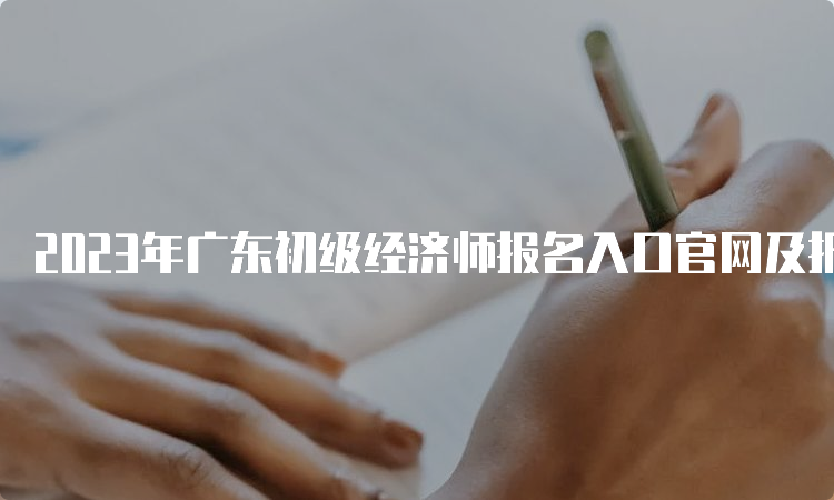 2023年广东初级经济师报名入口官网及报考条件注意事项