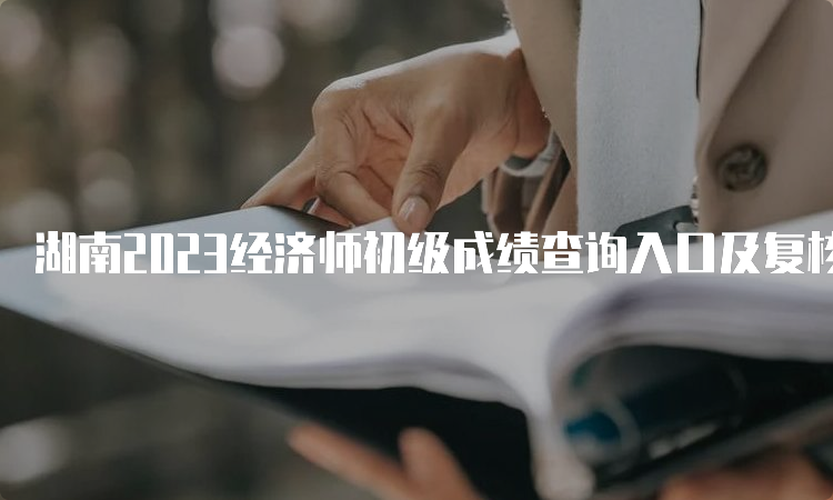 湖南2023经济师初级成绩查询入口及复核相关事项