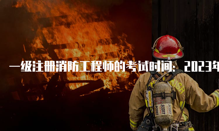 一级注册消防工程师的考试时间：2023年11月4日-5日