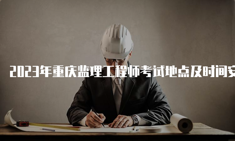 2023年重庆监理工程师考试地点及时间安排