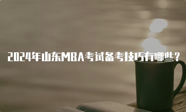 2024年山东MBA考试备考技巧有哪些？