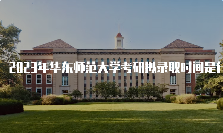 2023年华东师范大学考研拟录取时间是什么时候呢？考后一个月