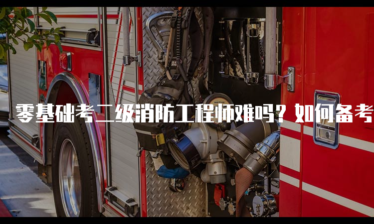 零基础考二级消防工程师难吗？如何备考？