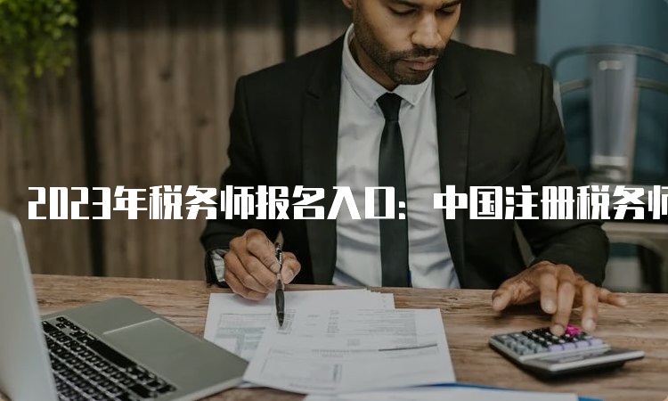 2023年税务师报名入口：中国注册税务师协会，已开通