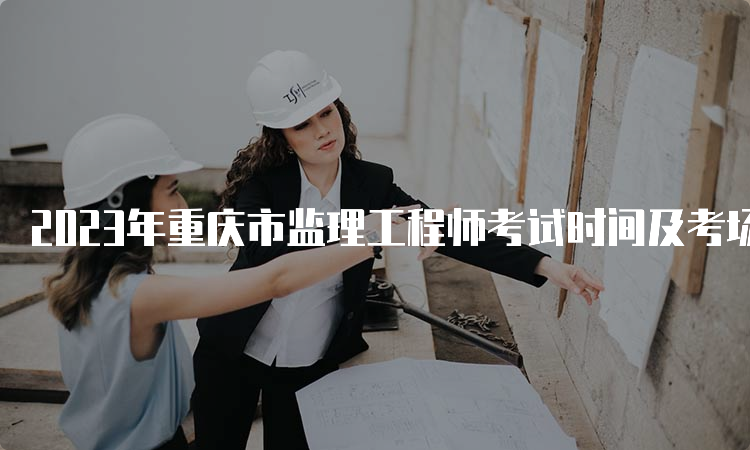 2023年重庆市监理工程师考试时间及考场地点