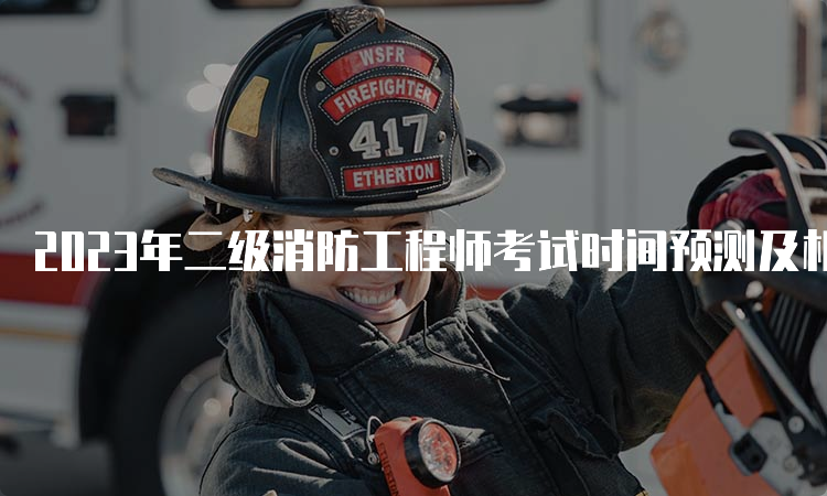 2023年二级消防工程师考试时间预测及相关信息