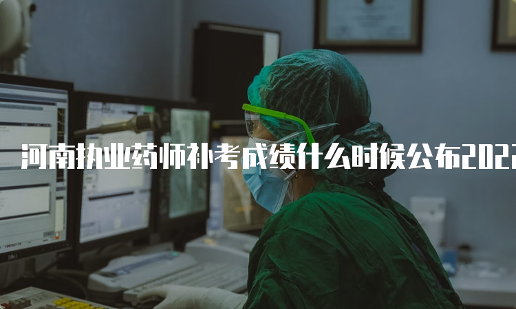 河南执业药师补考成绩什么时候公布2022年