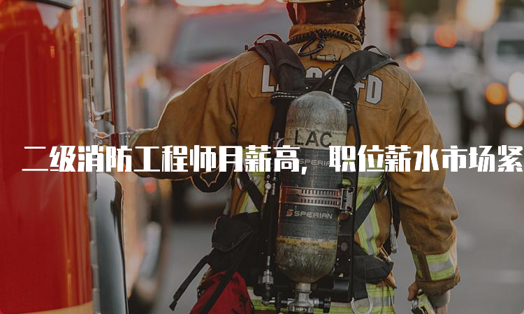 二级消防工程师月薪高，职位薪水市场紧缺