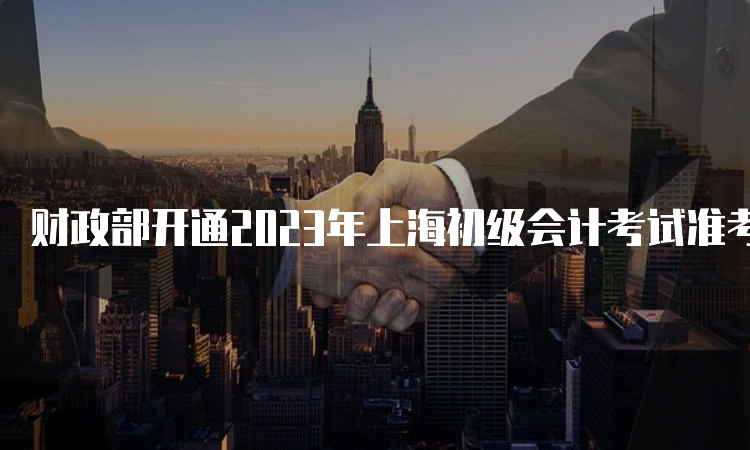 财政部开通2023年上海初级会计考试准考证打印入口